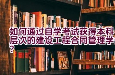 如何通过自学考试获得本科层次的建设工程合同管理学位？