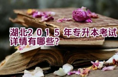 湖北2015年专升本考试详情有哪些？