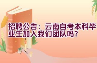 招聘公告：云南自考本科毕业生加入我们团队吗？