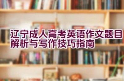 辽宁成人高考英语作文题目解析与写作技巧指南