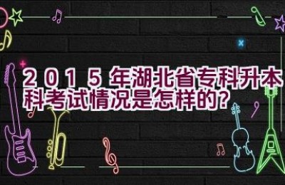 2015年湖北省专科升本科考试情况是怎样的？