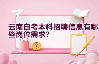 云南自考本科招聘信息有哪些岗位需求？