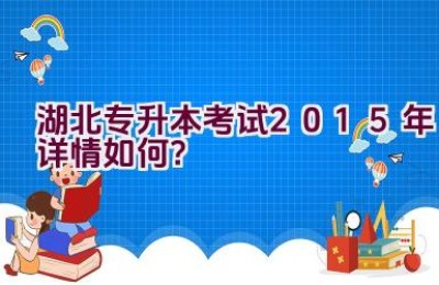 湖北专升本考试2015年详情如何？