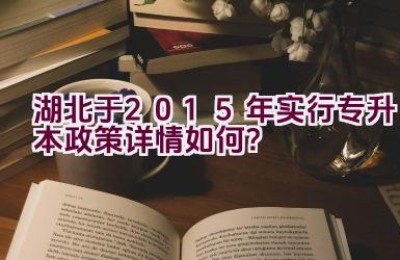 湖北于2015年实行专升本政策详情如何？