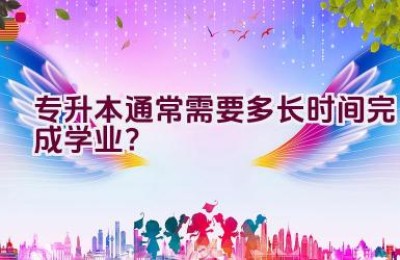 专升本通常需要多长时间完成学业？