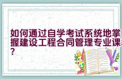 如何通过自学考试系统地掌握建设工程合同管理专业课程？