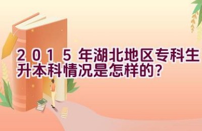 2015年湖北地区专科生升本科情况是怎样的？