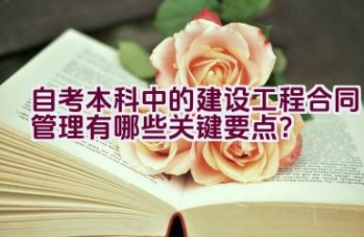 自考本科中的建设工程合同管理有哪些关键要点？