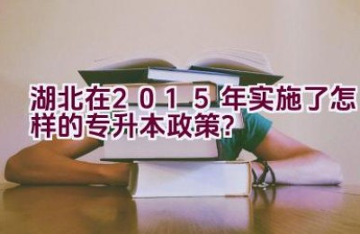 湖北在2015年实施了怎样的专升本政策？