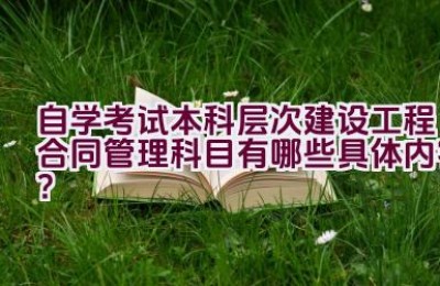 自学考试本科层次建设工程合同管理科目有哪些具体内容？