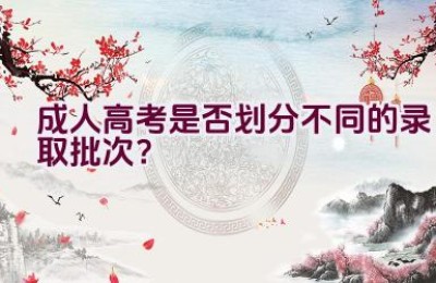 成人高考是否划分不同的录取批次？