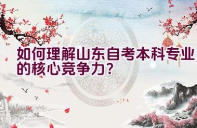 如何理解山东自考本科专业的核心竞争力？