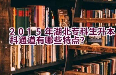 2015年湖北专科生升本科通道有哪些特点？