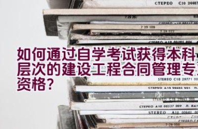 如何通过自学考试获得本科层次的建设工程合同管理专业资格？