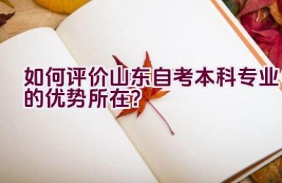 如何评价山东自考本科专业的优势所在？