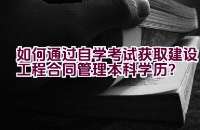 如何通过自学考试获取建设工程合同管理本科学历？