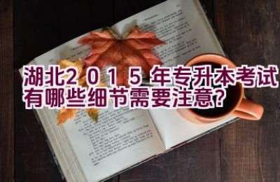 湖北2015年专升本考试有哪些细节需要注意？