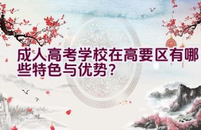 成人高考学校在高要区有哪些特色与优势？