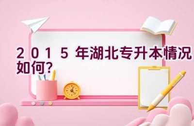 2015年湖北专升本情况如何？