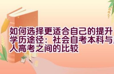 如何选择更适合自己的提升学历途径：社会自考本科与成人高考之间的比较