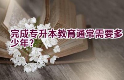 完成专升本教育通常需要多少年？