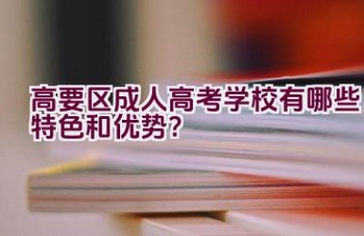 高要区成人高考学校有哪些特色和优势？