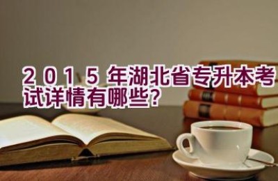 2015年湖北省专升本考试详情有哪些？