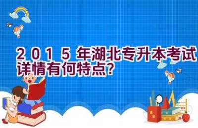 2015年湖北专升本考试详情有何特点？