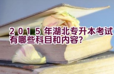 2015年湖北专升本考试有哪些科目和内容？