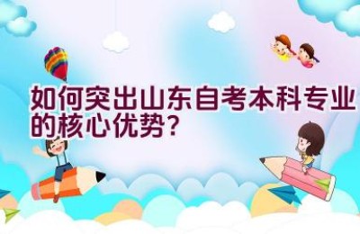 如何突出山东自考本科专业的核心优势？