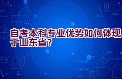 “自考本科专业优势如何体现于山东省？”