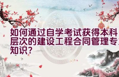 如何通过自学考试获得本科层次的建设工程合同管理专业知识？