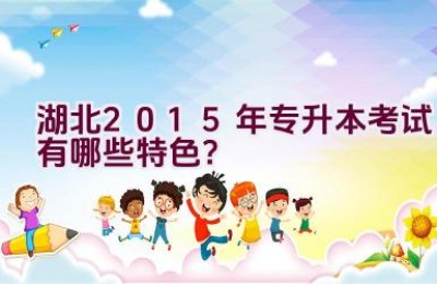 湖北2015年专升本考试有哪些特色？