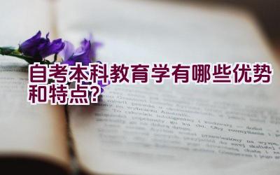 自考本科教育学有哪些优势和特点？插图