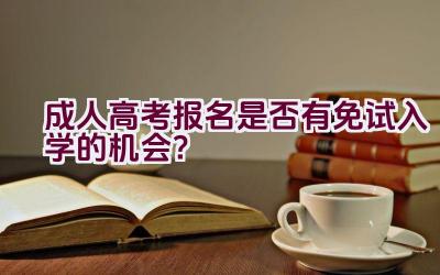 成人高考报名是否有免试入学的机会？插图