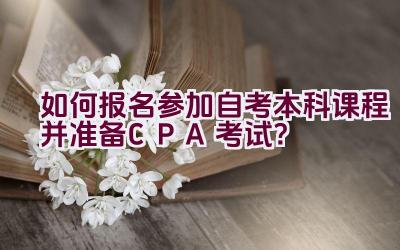 如何报名参加自考本科课程并准备CPA考试？插图