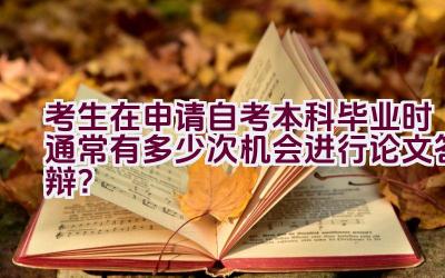 考生在申请自考本科毕业时通常有多少次机会进行论文答辩？插图