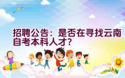 招聘公告：是否在寻找云南自考本科人才？插图