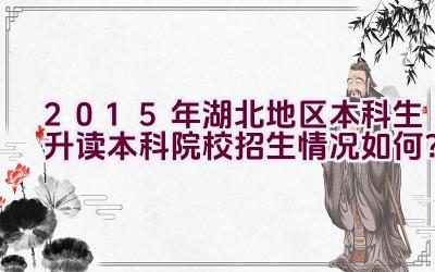 2015年湖北地区本科生升读本科院校招生情况如何？插图