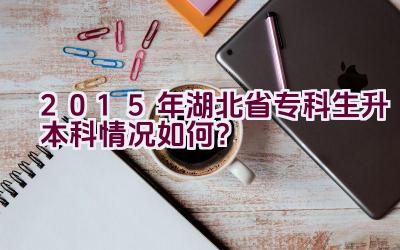 2015年湖北省专科生升本科情况如何？插图