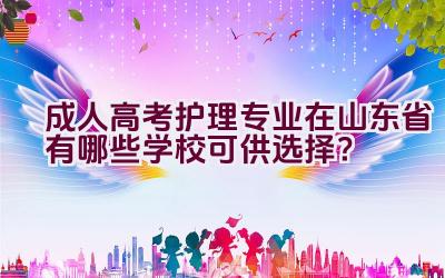 成人高考护理专业在山东省有哪些学校可供选择？插图