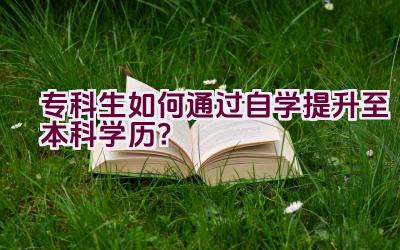 专科生如何通过自学提升至本科学历？插图