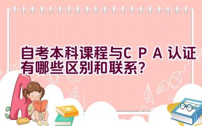 自考本科课程与CPA认证有哪些区别和联系？插图