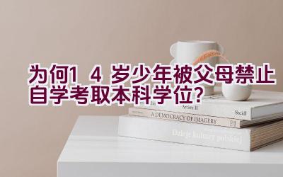 为何14岁少年被父母禁止自学考取本科学位？插图