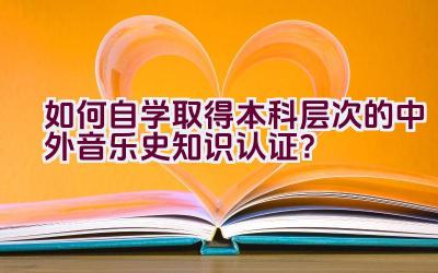 如何自学取得本科层次的中外音乐史知识认证？插图