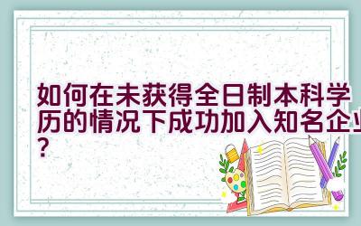 如何在未获得全日制本科学历的情况下成功加入知名企业？插图