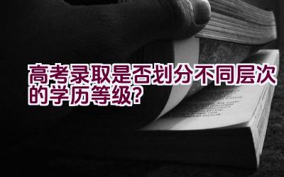 高考录取是否划分不同层次的学历等级？插图