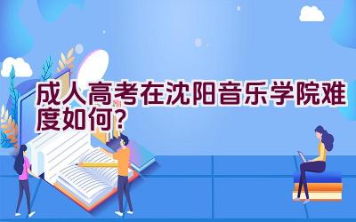 成人高考在沈阳音乐学院难度如何？插图