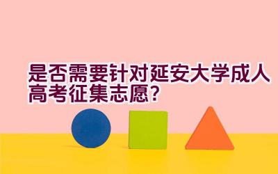 是否需要针对延安大学成人高考征集志愿？插图