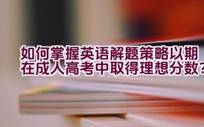 如何掌握英语解题策略以期在成人高考中取得理想分数？插图